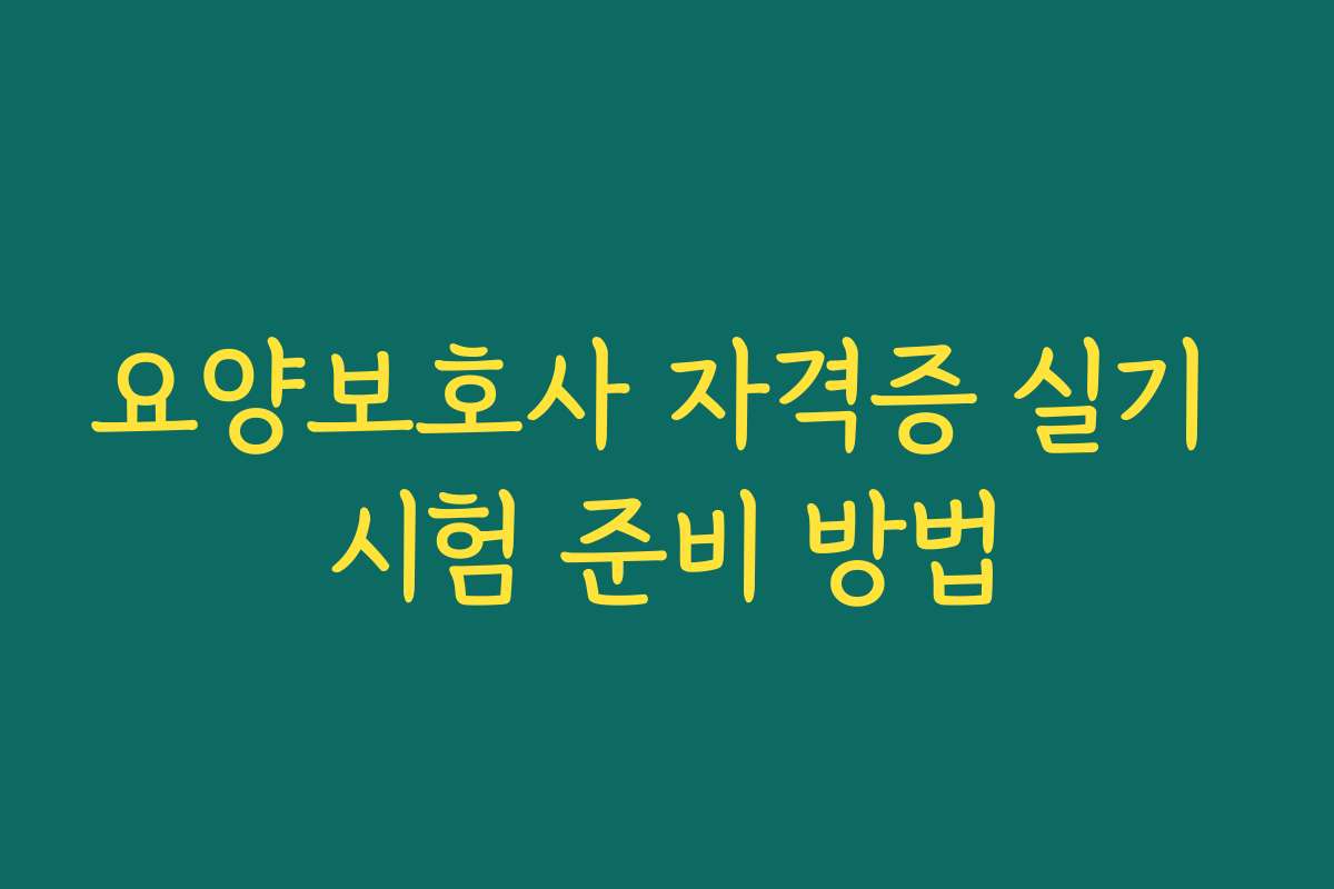요양보호사 자격증 실기 시험 준비 방법
