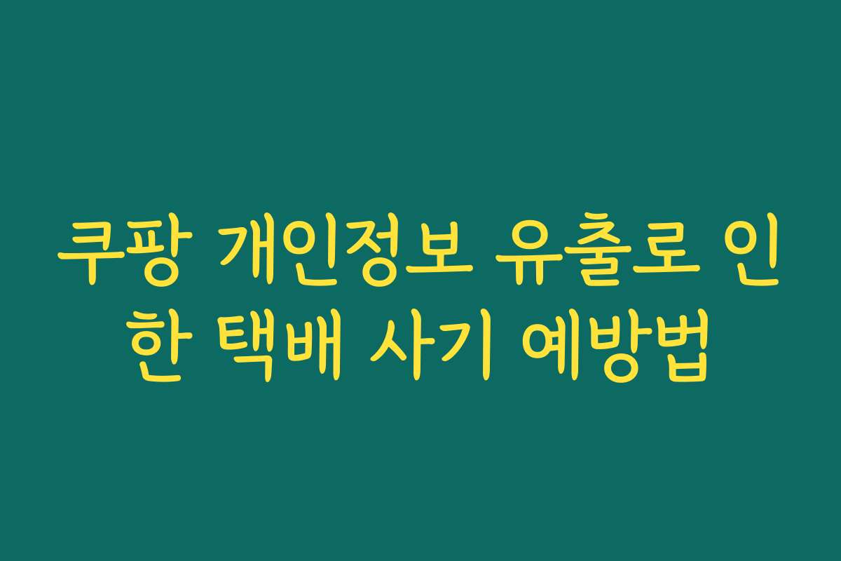 쿠팡 개인정보 유출로 인한 택배 사기 예방법