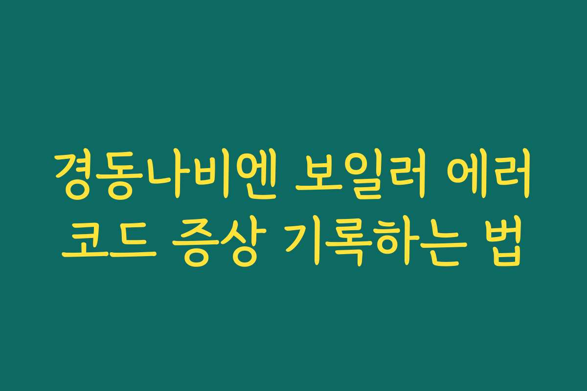 경동나비엔 보일러 에러코드 증상 기록하는 법