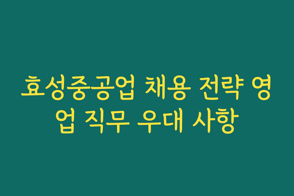 효성중공업 채용 전략 영업 직무 우대 사항