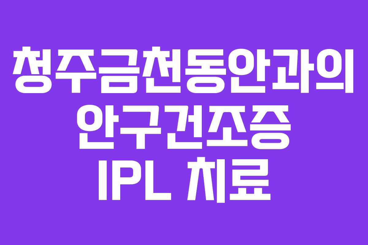 청주금천동안과의 안구건조증 IPL 치료