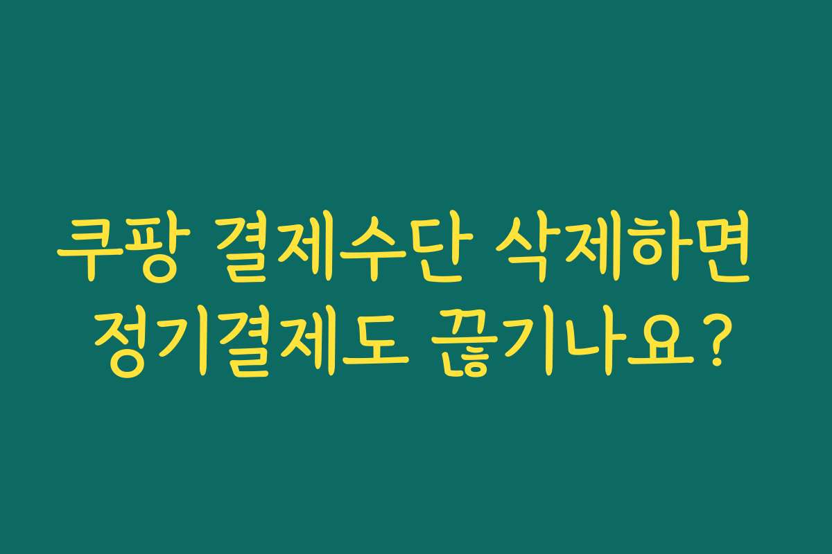쿠팡 결제수단 삭제하면 정기결제도 끊기나요?
