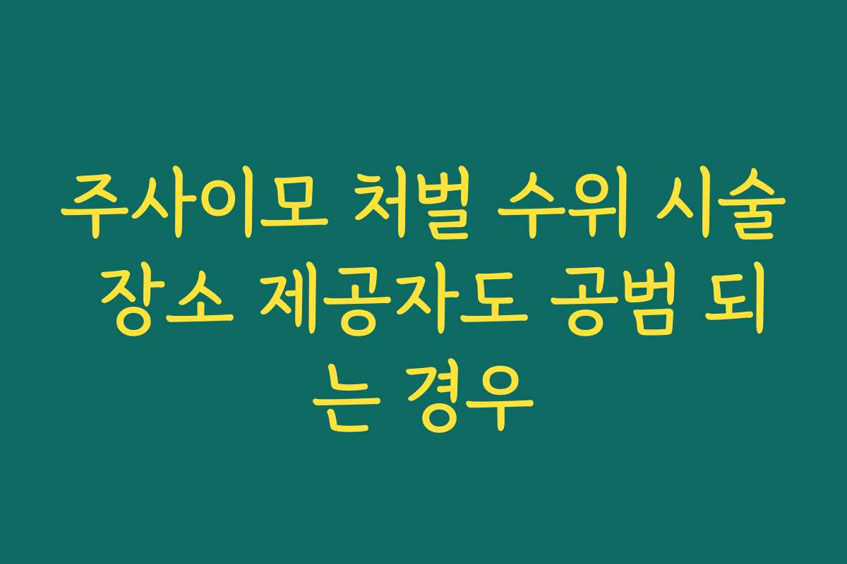 주사이모 처벌 수위 시술 장소 제공자도 공범 되는 경우