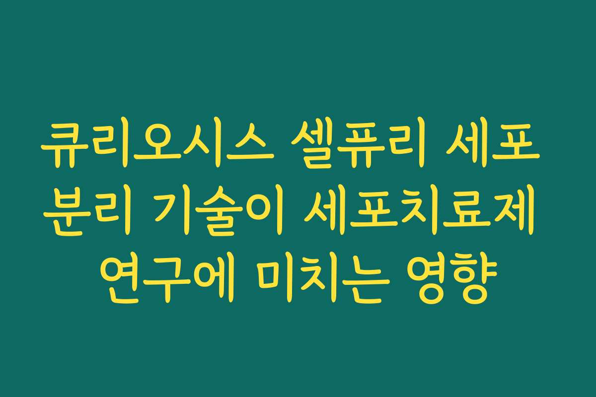 큐리오시스 셀퓨리 세포 분리 기술이 세포치료제 연구에 미치는 영향