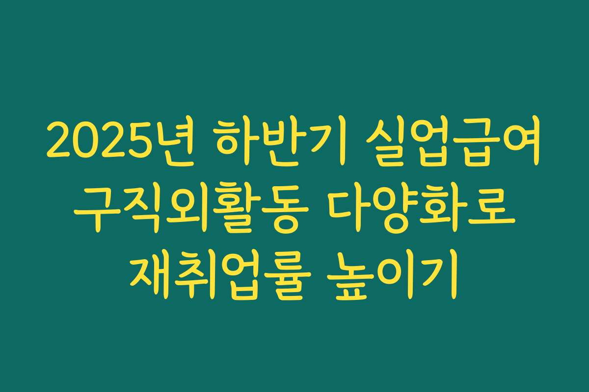 2025년 하반기 실업급여 구직외활동 다양화로 재취업률 높이기