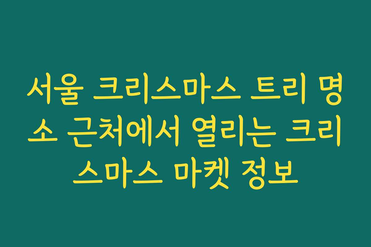 서울 크리스마스 트리 명소 근처에서 열리는 크리스마스 마켓 정보