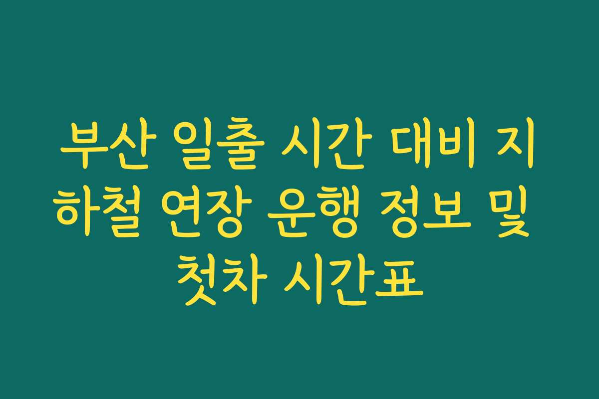 부산 일출 시간 대비 지하철 연장 운행 정보 및 첫차 시간표