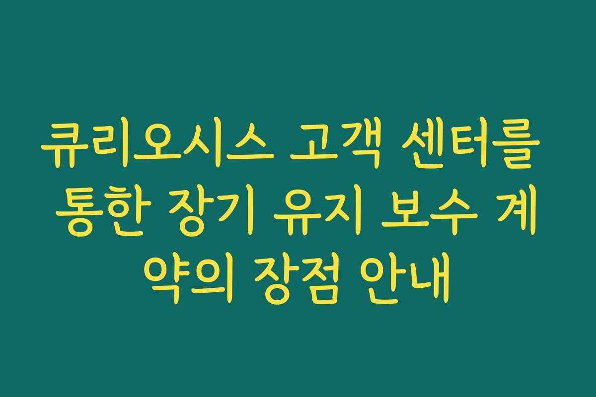 큐리오시스 고객 센터를 통한 장기 유지 보수 계약의 장점 안내
