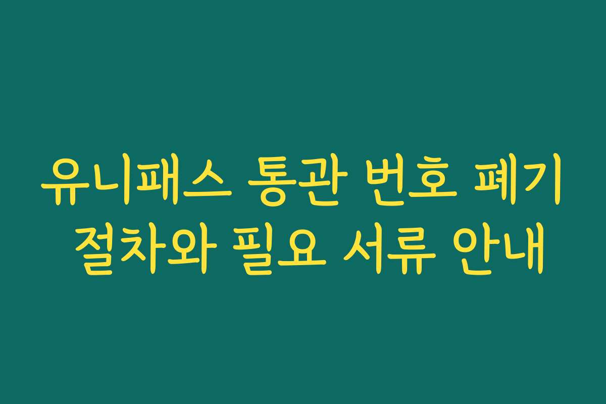 유니패스 통관 번호 폐기 절차와 필요 서류 안내