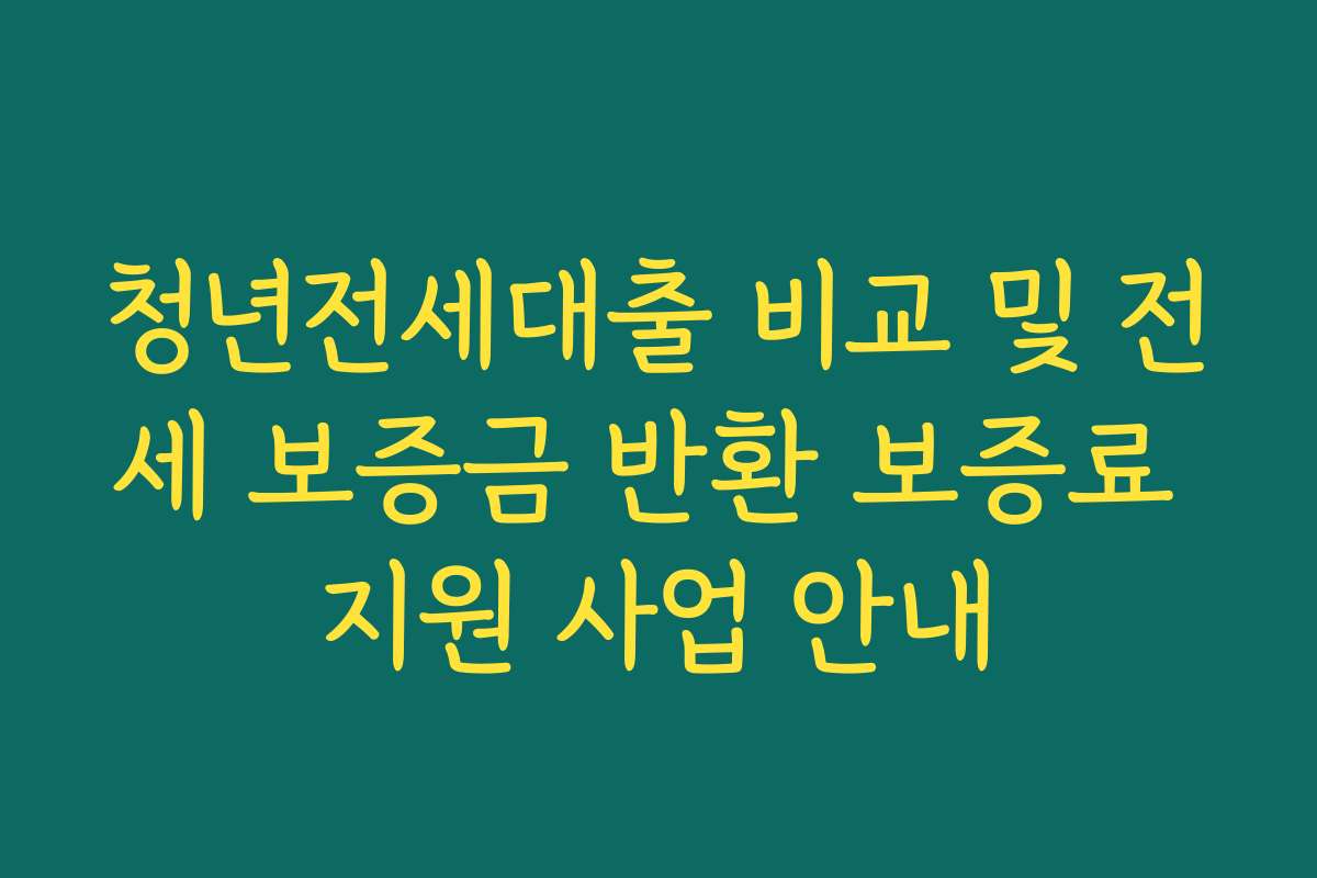 청년전세대출 비교 및 전세 보증금 반환 보증료 지원 사업 안내