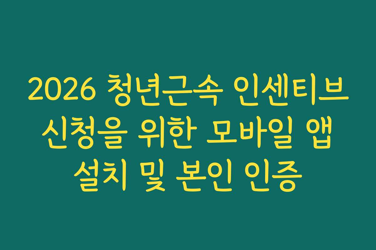 2026 청년근속 인센티브 신청을 위한 모바일 앱 설치 및 본인 인증