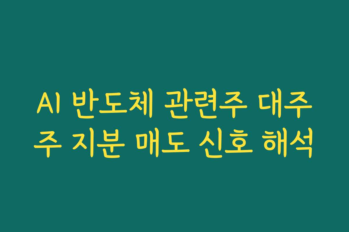 AI 반도체 관련주 대주주 지분 매도 신호 해석