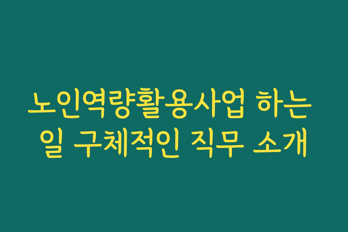 노인역량활용사업 하는 일 구체적인 직무 소개