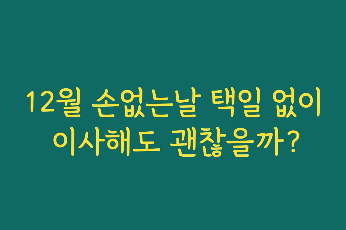 12월 손없는날 택일 없이 이사해도 괜찮을까?