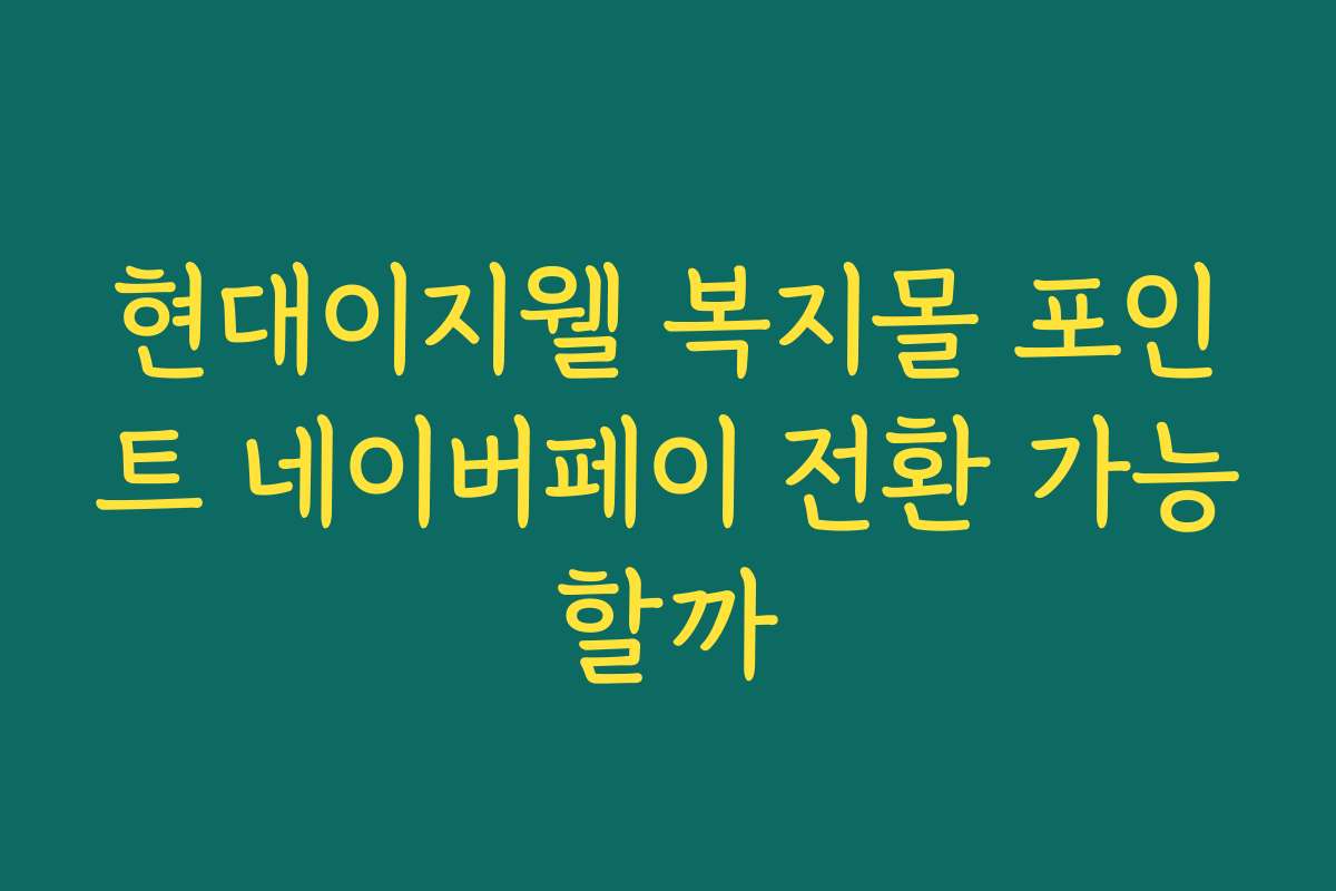 현대이지웰 복지몰 포인트 네이버페이 전환 가능할까