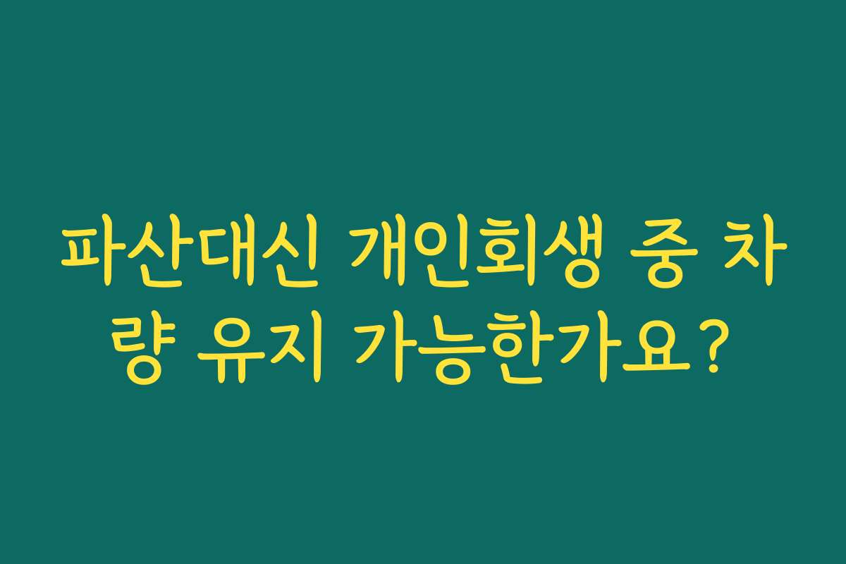 파산대신 개인회생 중 차량 유지 가능한가요?