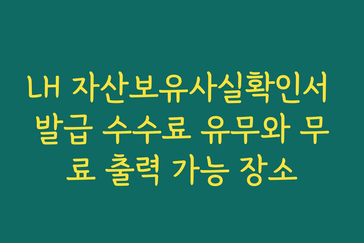 LH 자산보유사실확인서 발급 수수료 유무와 무료 출력 가능 장소