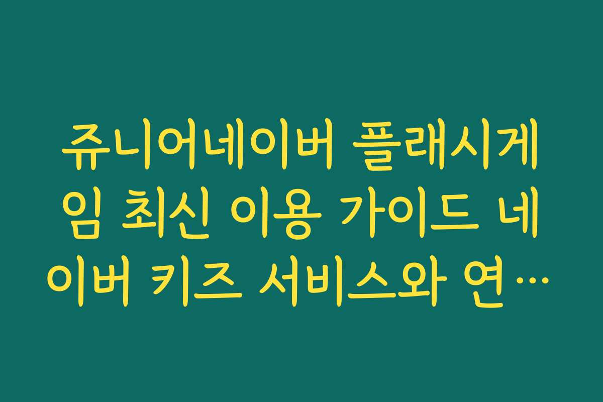 쥬니어네이버 플래시게임 최신 이용 가이드 네이버 키즈 서비스와 연동 팁