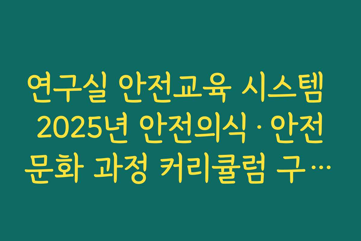연구실 안전교육 시스템 2025년 안전의식·안전문화 과정 커리큘럼 구성 살펴보기