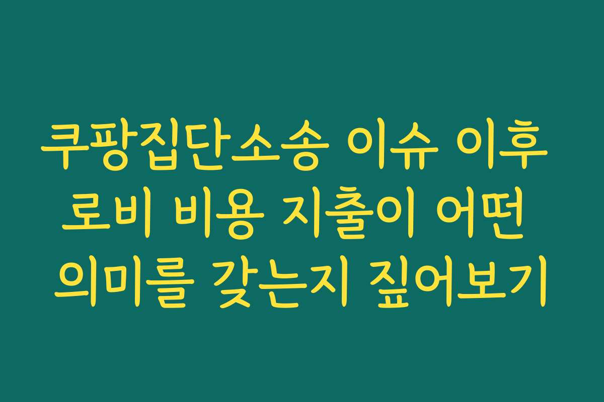 쿠팡집단소송 이슈 이후 로비 비용 지출이 어떤 의미를 갖는지 짚어보기