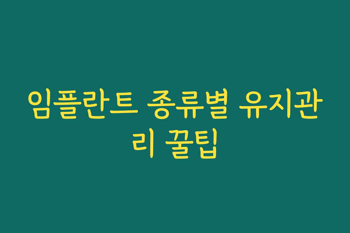임플란트 종류별 유지관리 꿀팁
