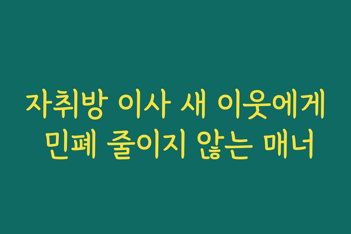 자취방 이사 새 이웃에게 민폐 줄이지 않는 매너