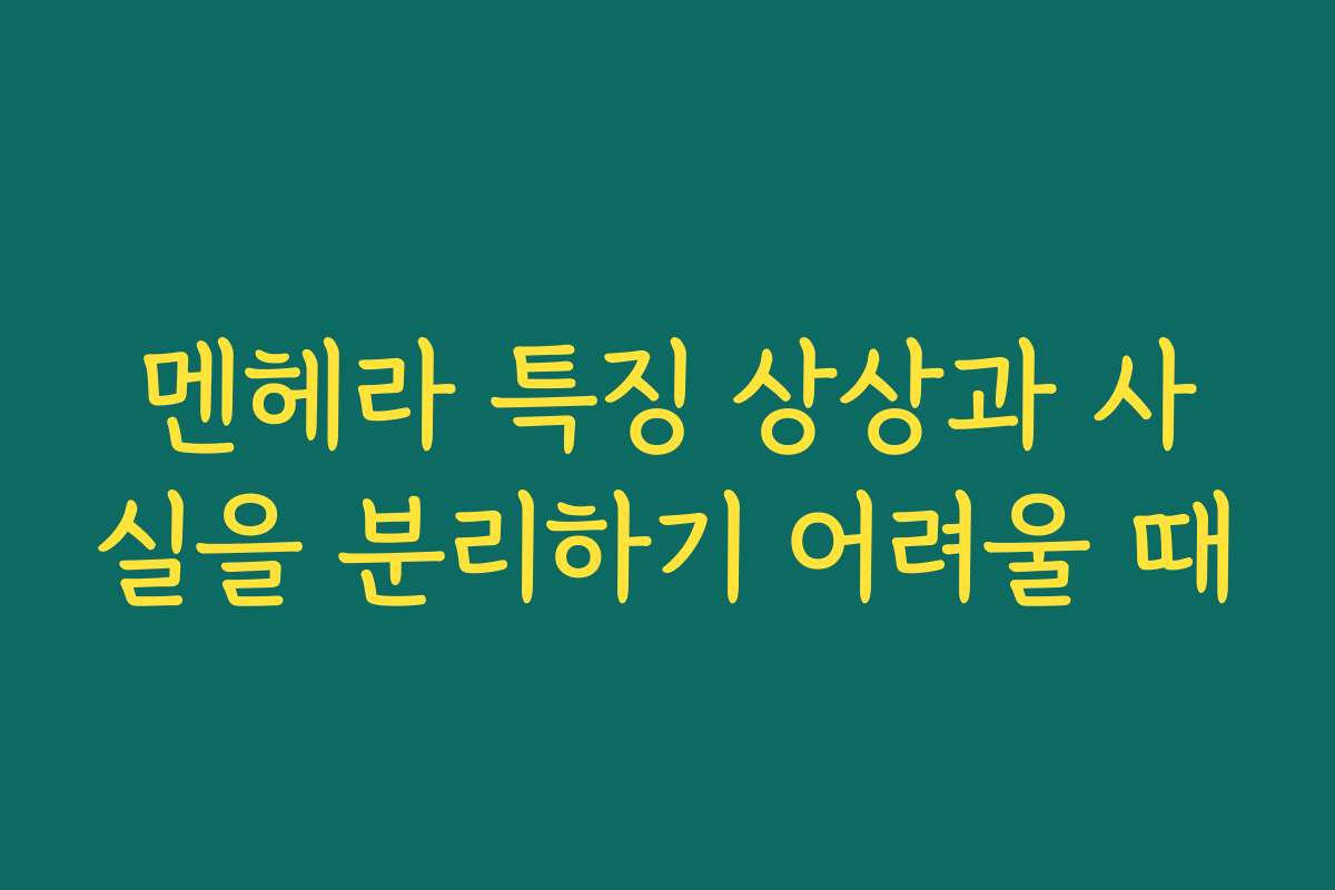 멘헤라 특징 상상과 사실을 분리하기 어려울 때