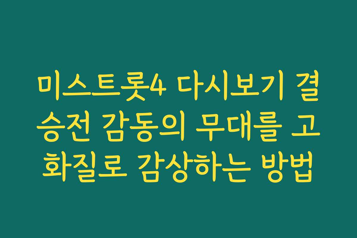 미스트롯4 다시보기 결승전 감동의 무대를 고화질로 감상하는 방법