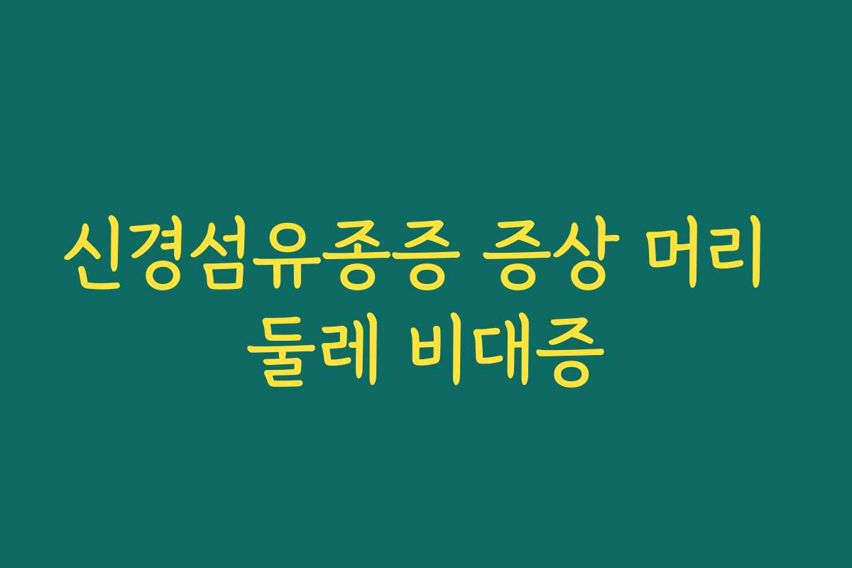 신경섬유종증 증상 머리 둘레 비대증