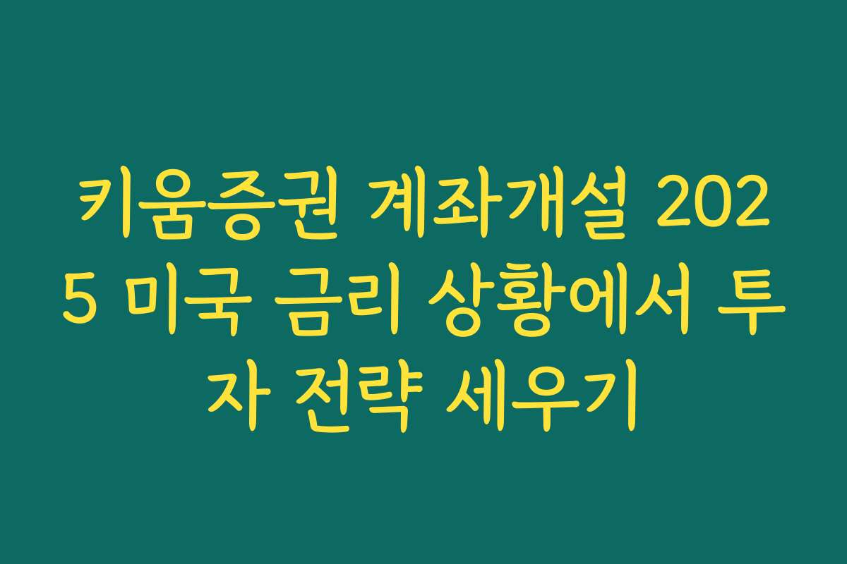 키움증권 계좌개설 2025 미국 금리 상황에서 투자 전략 세우기
