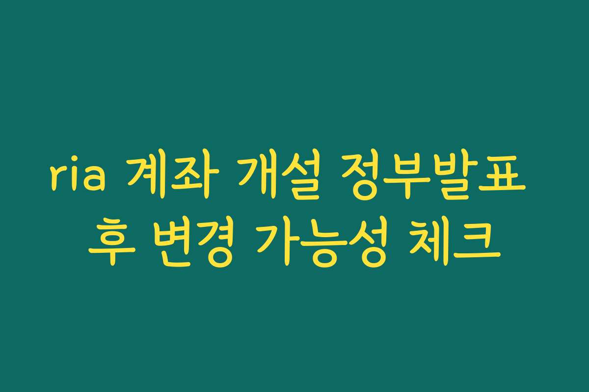 ria 계좌 개설 정부발표 후 변경 가능성 체크