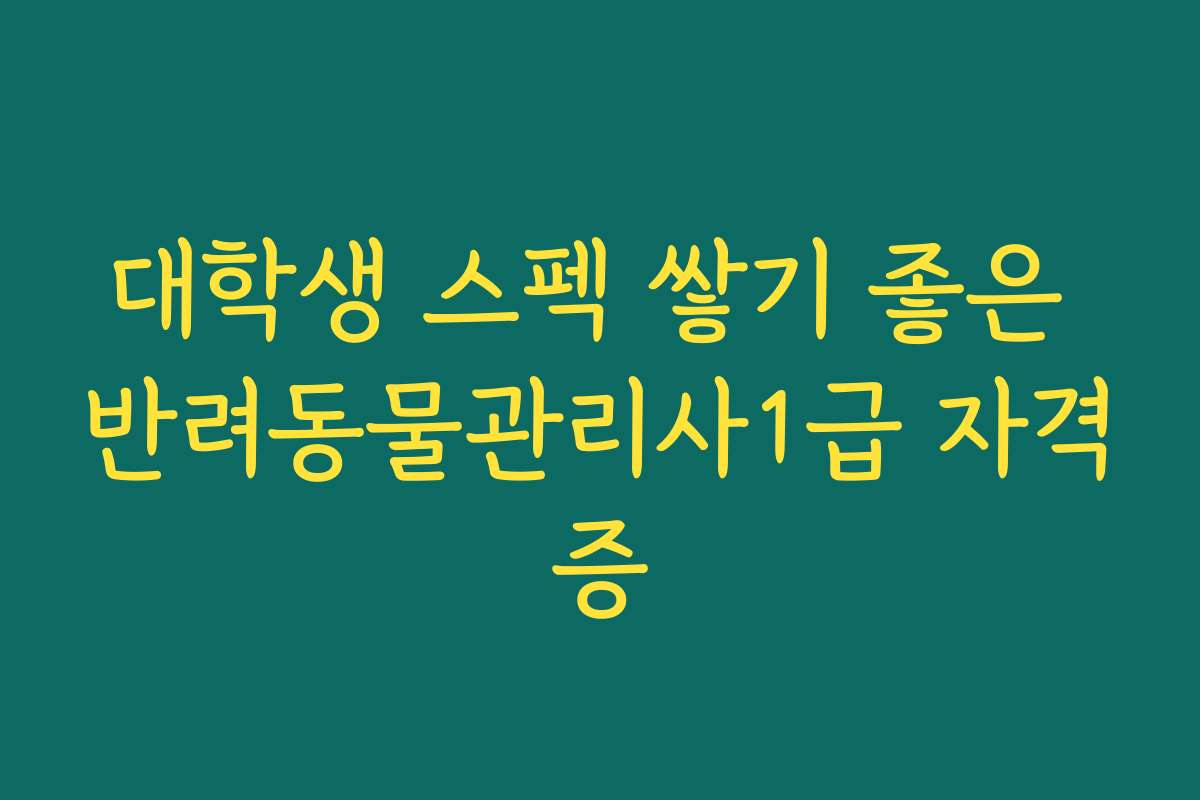 대학생 스펙 쌓기 좋은 반려동물관리사1급 자격증