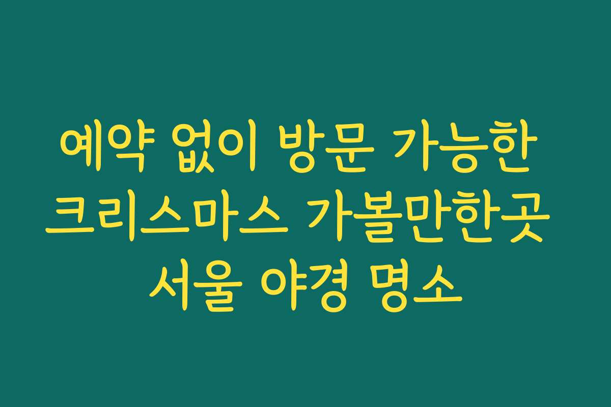 예약 없이 방문 가능한 크리스마스 가볼만한곳 서울 야경 명소