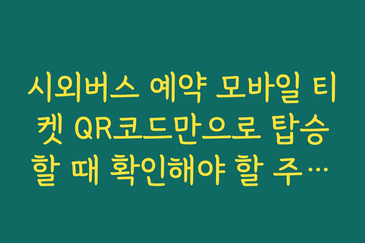 시외버스 예약 모바일 티켓 QR코드만으로 탑승할 때 확인해야 할 주의사항