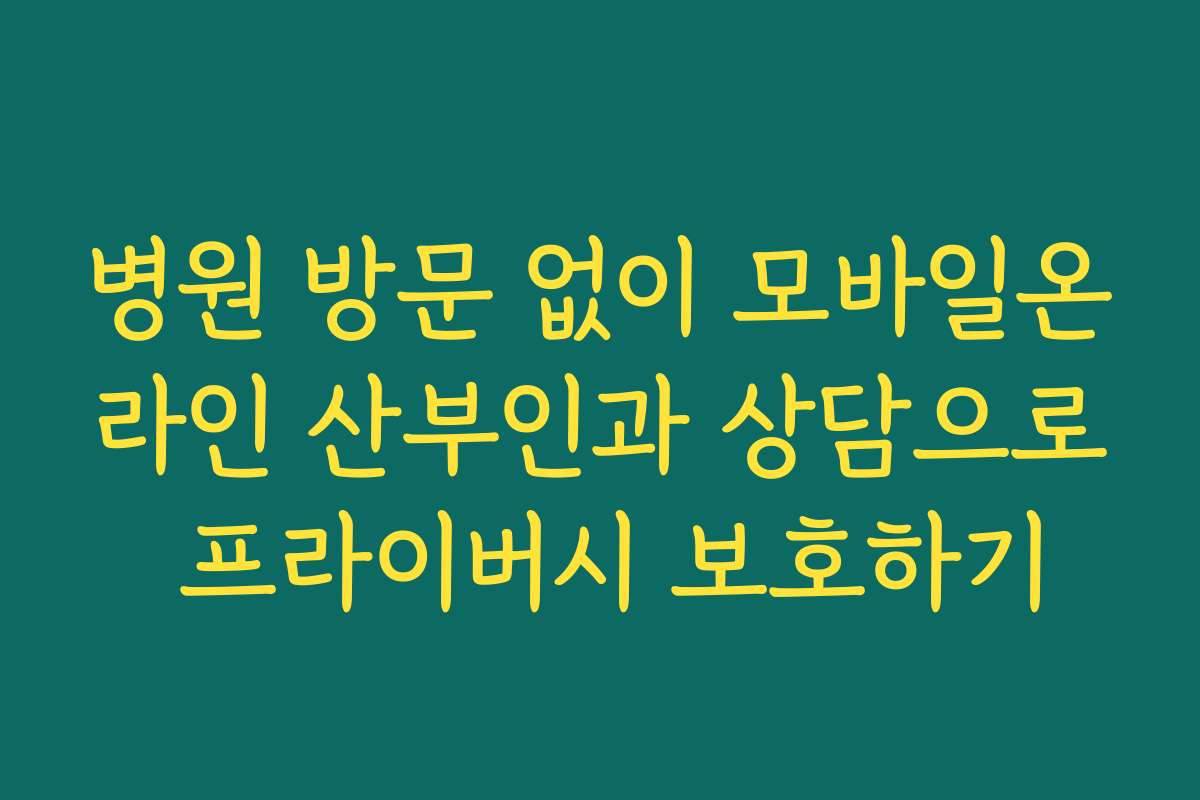 병원 방문 없이 모바일온라인 산부인과 상담으로 프라이버시 보호하기