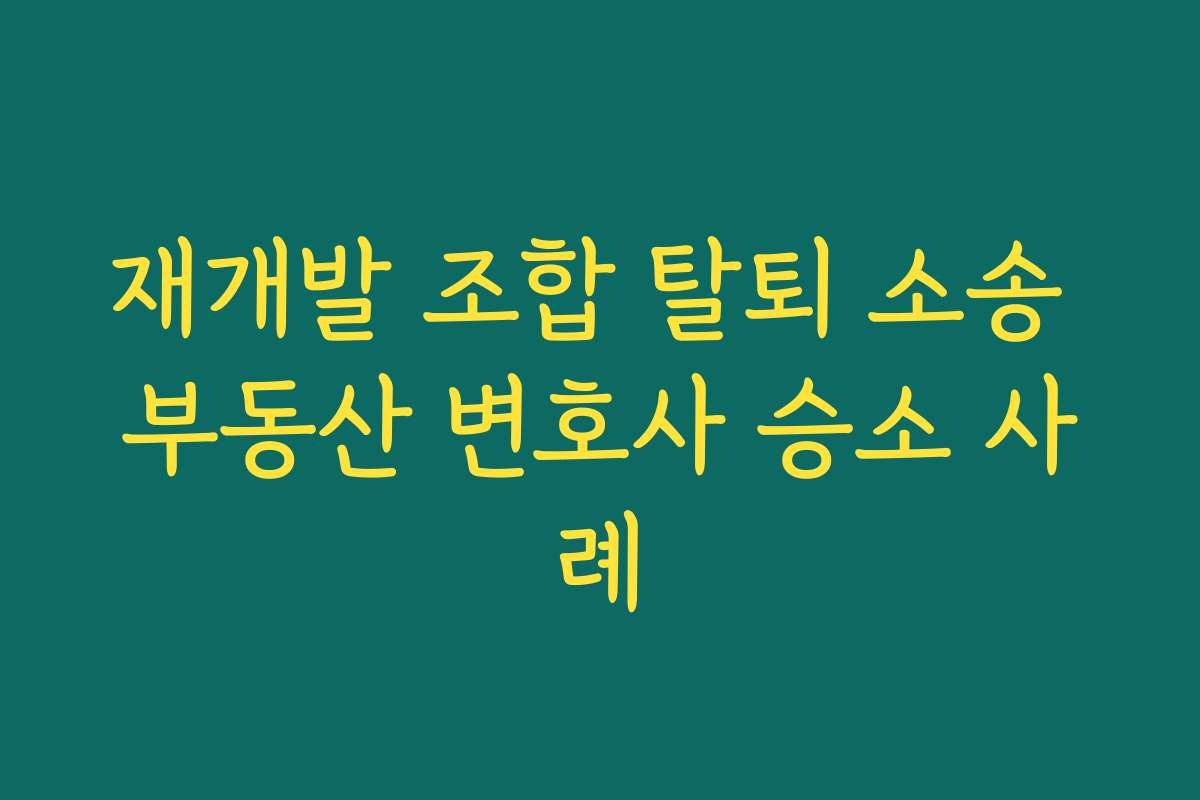 재개발 조합 탈퇴 소송 부동산 변호사 승소 사례