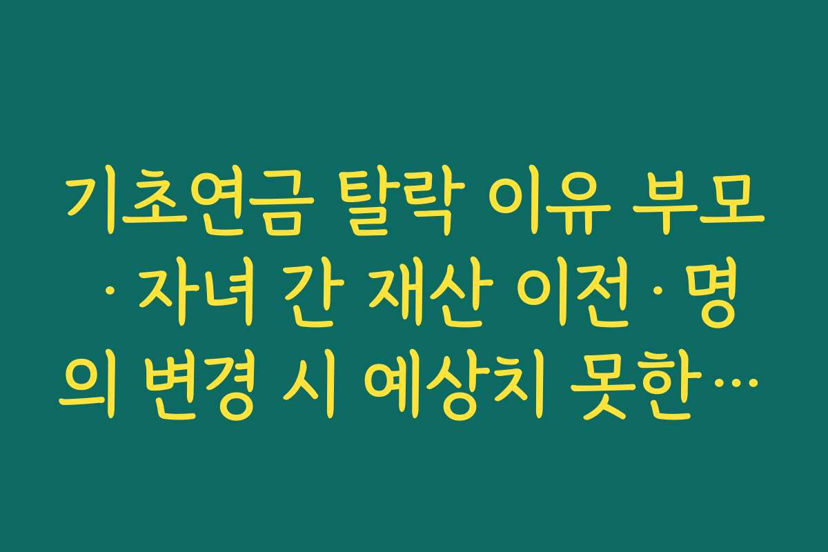 기초연금 탈락 이유 부모·자녀 간 재산 이전·명의 변경 시 예상치 못한 탈락 사례