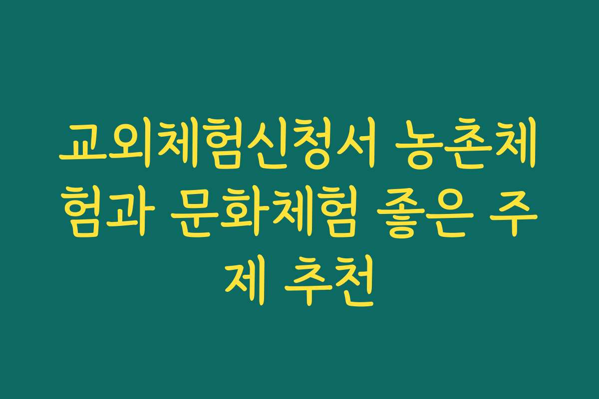 교외체험신청서 농촌체험과 문화체험 좋은 주제 추천