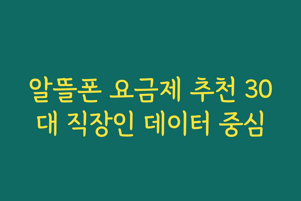 알뜰폰 요금제 추천 30대 직장인 데이터 중심