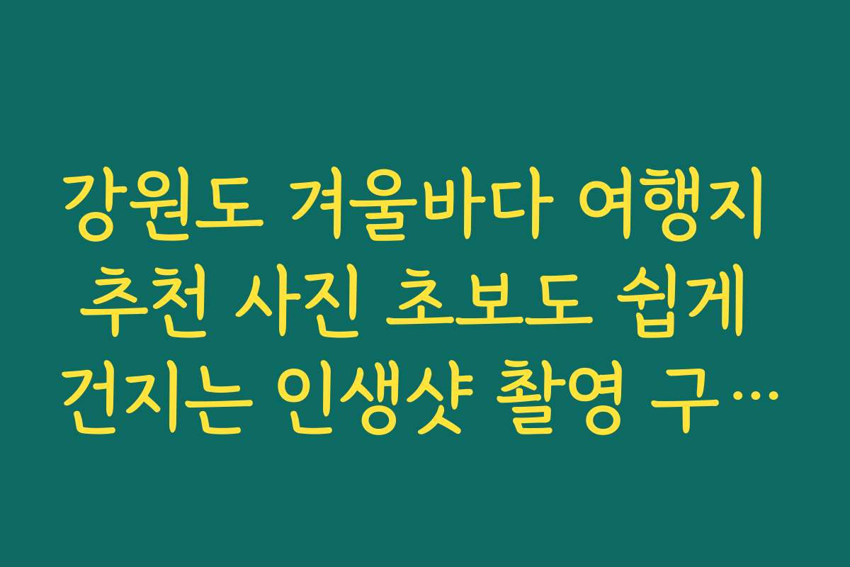 강원도 겨울바다 여행지 추천 사진 초보도 쉽게 건지는 인생샷 촬영 구도·시간대 팁