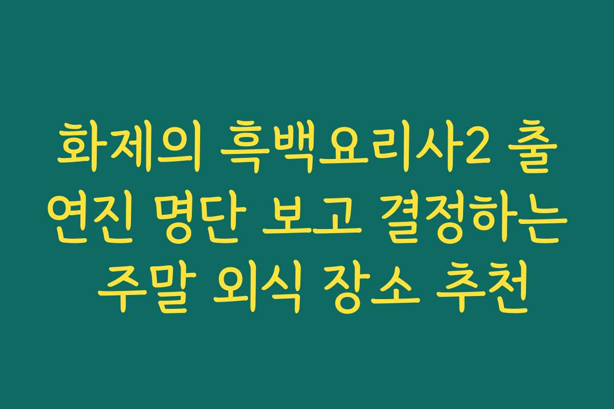 화제의 흑백요리사2 출연진 명단 보고 결정하는 주말 외식 장소 추천