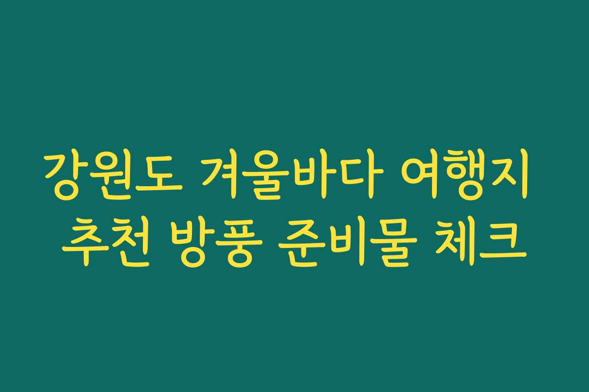 강원도 겨울바다 여행지 추천 방풍 준비물 체크