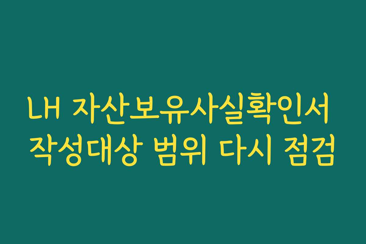 LH 자산보유사실확인서 작성대상 범위 다시 점검