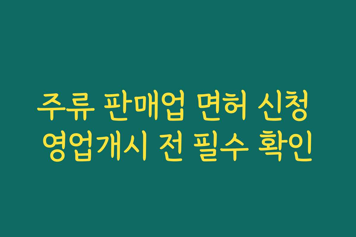 주류 판매업 면허 신청 영업개시 전 필수 확인