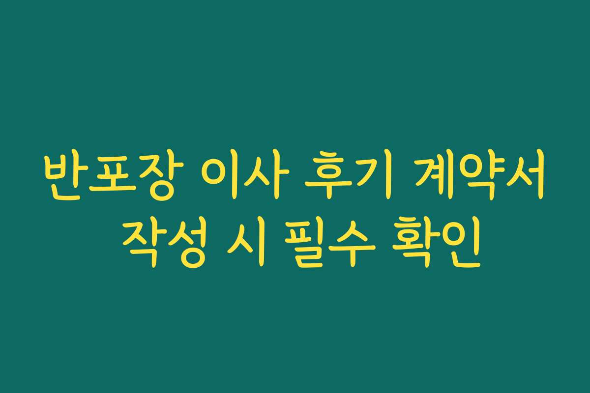 반포장 이사 후기 계약서 작성 시 필수 확인