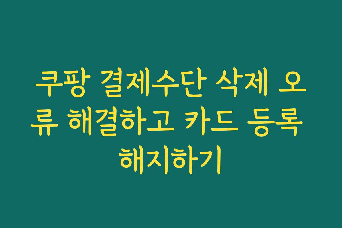 쿠팡 결제수단 삭제 오류 해결하고 카드 등록 해지하기