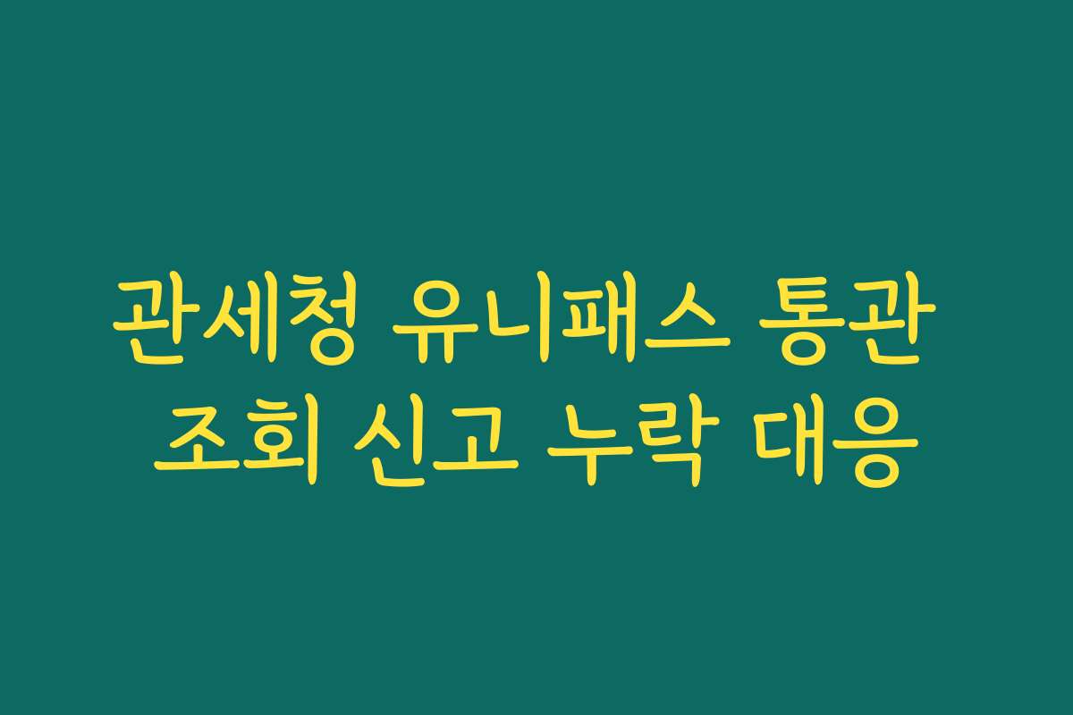 관세청 유니패스 통관 조회 신고 누락 대응