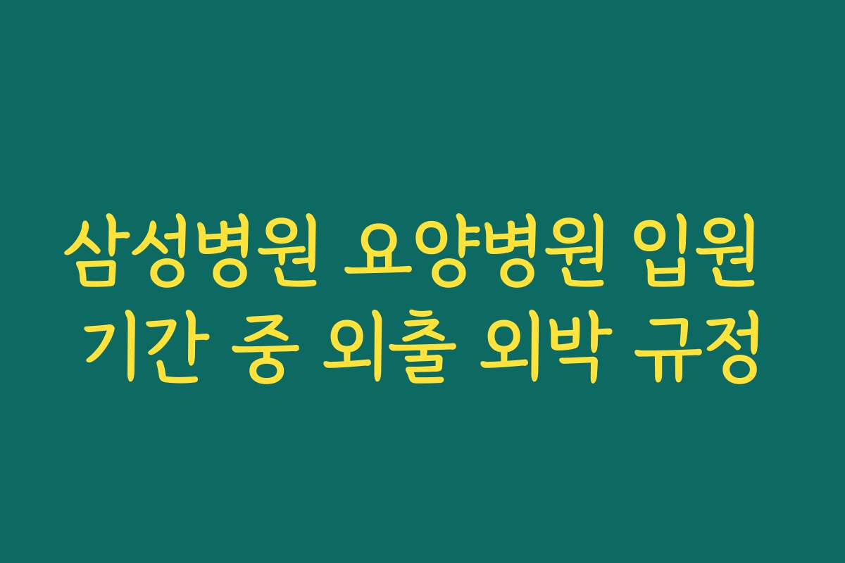 삼성병원 요양병원 입원 기간 중 외출 외박 규정