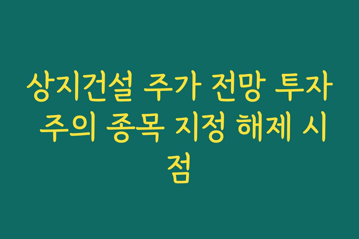 상지건설 주가 전망 투자 주의 종목 지정 해제 시점