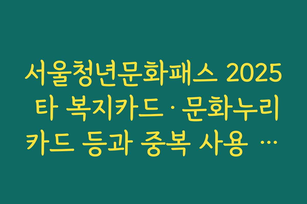 서울청년문화패스 2025 타 복지카드·문화누리카드 등과 중복 사용 전략 세우기